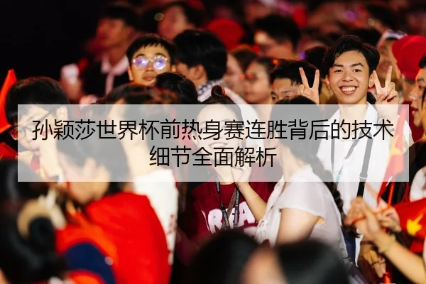 孙颖莎世界杯前热身赛连胜背后的技术细节全面解析